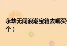 永劫無(wú)間浪潮寶箱去哪買(mǎi)便宜（永劫無(wú)間奇珍寶箱多少錢(qián)一個(gè)）