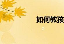 如何教孩子寫好作文？