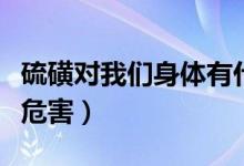 硫磺對我們身體有什么危害（硫磺對人有什么危害）