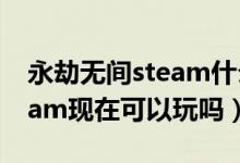永劫無間steam什么時候開服（永劫無間steam現在可以玩嗎）