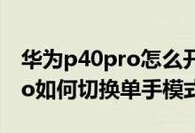 華為p40pro怎么開(kāi)啟單手模式（華為p50pro如何切換單手模式）