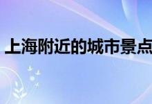 上海附近的城市景點推薦（上海附近的城市）