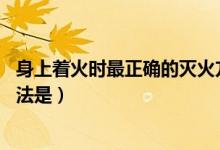 身上著火時(shí)最正確的滅火方法是(身上著火時(shí) 錯(cuò)誤的滅火方法是)