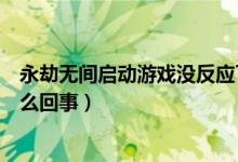 永劫無間啟動游戲沒反應了(永劫無間點啟動游戲沒反應怎么回事)