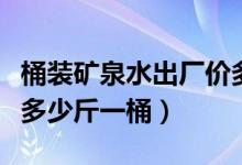 桶裝礦泉水出廠價(jià)多少錢一個(gè)桶（桶裝礦泉水多少斤一桶）