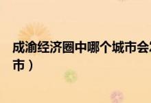 成渝經(jīng)濟(jì)圈中哪個(gè)城市會(huì)發(fā)展起來(成渝經(jīng)濟(jì)圈包括哪些城市)