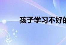 孩子學(xué)習(xí)不好的影響因素有哪些？