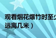 觀看煙花爆竹時(shí)至少遠(yuǎn)離幾米（煙花爆竹至少遠(yuǎn)離幾米）