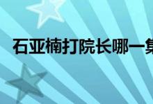 石亞楠打院長(zhǎng)哪一集(石亞楠打院長(zhǎng)在哪集)