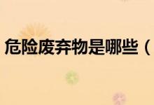 危險廢棄物是哪些（危險廢棄物有哪些物品）