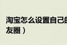 淘寶怎么設(shè)置自己的淘友圈(淘寶怎么開(kāi)啟淘友圈)