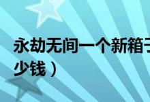 永劫無間一個(gè)新箱子多少錢（永劫無間箱子多少錢）