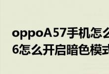 oppoA57手機(jī)怎么弄黑色模式（opporeno6怎么開(kāi)啟暗色模式）