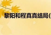 黎陽(yáng)和程真真結(jié)局(黎陽(yáng)和程真真結(jié)局介紹)