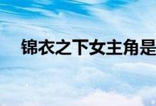 錦衣之下女主角是誰(shuí)(錦衣之下劇情介紹)