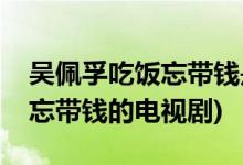 吳佩孚吃飯忘帶錢(qián)是什么電視劇(吳佩孚吃飯忘帶錢(qián)的電視劇)