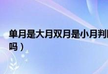 單月是大月雙月是小月判斷對錯(cuò)（單月是大月雙月月小月對嗎）