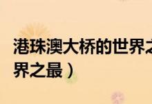 港珠澳大橋的世界之最簡(jiǎn)介（港珠澳大橋的世界之最）