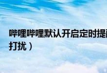 嗶哩嗶哩默認開啟定時提醒（嗶哩嗶哩怎么設(shè)置定時消息免打擾）