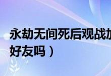 永劫無間死后觀戰(zhàn)加分嗎(永劫無間可以觀戰(zhàn)好友嗎)