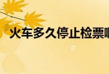 火車多久停止檢票啊（火車多久停止檢票）
