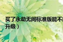 買了永劫無間標(biāo)準(zhǔn)版能不能升級（永劫無間買了標(biāo)準(zhǔn)版怎么升級）