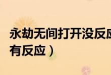 永劫無間打開沒反應(yīng)（永劫無間為什么啟動沒有反應(yīng)）