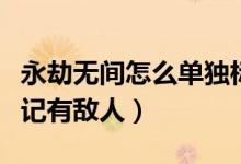 永劫無間怎么單獨標記敵人（永劫無間怎么標記有敵人）
