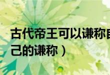 古代帝王可以謙稱自己為什么（古代帝王對自己的謙稱）