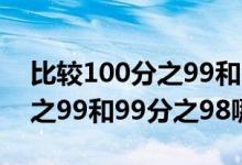 比較100分之99和99分之98的大?。?00分之99和99分之98哪個大）