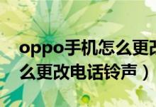 oppo手機怎么更改電話鈴聲（oppo手機怎么更改電話鈴聲）