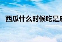 西瓜什么時候吃是應季(西瓜什么時候吃)