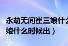 永劫無間崔三娘什么時候上線（永劫無間崔三娘什么時候出）