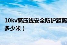 10kv高壓線安全防護距離是多少米(高壓線輻射安全距離是多少米)