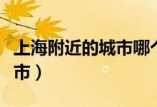 上海附近的城市哪個適合居?。ㄉ虾８浇某鞘校?class=