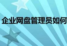 企業(yè)網(wǎng)盤管理員如何高效進(jìn)行文件分類管理？