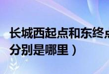 長城西起點(diǎn)和東終點(diǎn)在哪里(長城起點(diǎn)和終點(diǎn)分別是哪里)