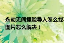 永劫無間捏臉導入怎么找不到圖片（永劫無間捏臉導入沒有圖片怎么解決）