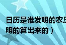 日歷是誰(shuí)發(fā)明的農(nóng)歷是誰(shuí)發(fā)明的（日歷是誰(shuí)發(fā)明的算出來(lái)的）