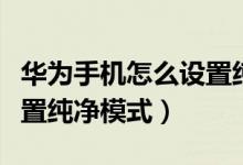 華為手機怎么設(shè)置純凈模式（華為手機怎么設(shè)置純凈模式）
