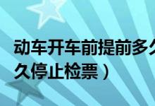 動(dòng)車開車前提前多久停止檢票（動(dòng)車開車前多久停止檢票）