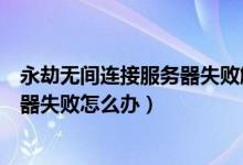 永劫無間連接服務器失敗解決方法（永劫無間連接游戲服務器失敗怎么辦）