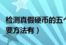 檢測(cè)真假硬幣的五個(gè)方法(檢測(cè)真假硬幣的主要方法有)