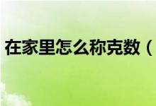 在家里怎么稱(chēng)克數(shù)（家里沒(méi)稱(chēng)怎么稱(chēng)克數(shù)?。?class=