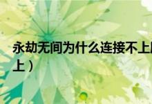 永劫無間為什么連接不上服務器（永劫無間服務器怎么連不上）