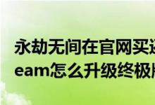 永劫無間在官網(wǎng)買還是steam買(永劫無間steam怎么升級終極版)
