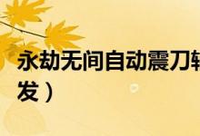 永劫無間自動震刀輔助（永劫無間震刀怎么觸發(fā)）