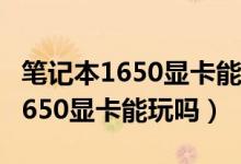 筆記本1650顯卡能玩永劫無間嗎(永劫無間1650顯卡能玩嗎)