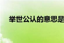 舉世公認(rèn)的意思是(舉世公認(rèn)的意思是)
