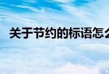關(guān)于節(jié)約的標(biāo)語(yǔ)怎么寫(xiě)（關(guān)于節(jié)約的標(biāo)語(yǔ)）
